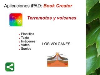 Aplicaciones iPAD: Book Creator 
Terremotos y volcanes 
Plantillas 
Texto 
Imágenes 
Vídeo 
Sonido 
 