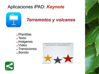 Aplicaciones iPAD: Keynote 
Terremotos y volcanes 
Plantillas 
Texto 
Imágenes 
Vídeo 
Transiciones 
Sonido 
 