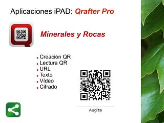 Aplicaciones iPAD: Qrafter Pro 
Minerales y Rocas 
Creación QR 
Lectura QR 
URL 
Texto 
Vídeo 
Cifrado 
 