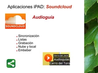 Aplicaciones iPAD: Soundcloud 
Audioguía 
Sincronización 
Listas 
Grabación 
Nube y local 
Embeber 
 