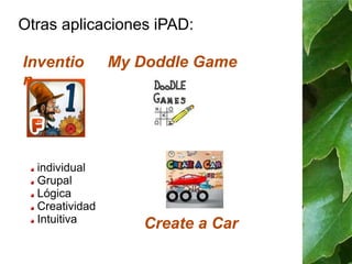 Otras aplicaciones iPAD: 
Inventio 
n 
individual 
Grupal 
Lógica 
Creatividad 
Intuitiva 
My Doddle Game 
Create a Car 
 