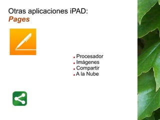 Otras aplicaciones iPAD: 
Pages 
Procesador 
Imágenes 
Compartir 
A la Nube 
 