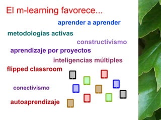 El m-learning favorece... 
aprender a aprender 
metodologías activas 
aprendizaje por proyectos 
flipped classroom 
conectivismo 
autoaprendizaje 
constructivismo 
inteligencias múltiples 
 