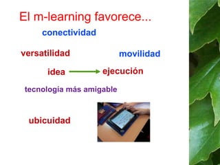 El m-learning favorece... 
conectividad 
versatilidad 
idea ejecución 
tecnología más amigable 
movilidad 
ubicuidad 
 