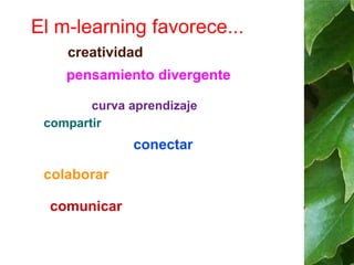 El m-learning favorece... 
creatividad 
pensamiento divergente 
curva aprendizaje 
compartir 
colaborar 
comunicar 
conectar 
 