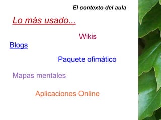 El contexto del aula 
Lo más usado... 
Blogs 
Wikis 
Paquete ofimático 
Mapas mentales 
Aplicaciones Online 
 