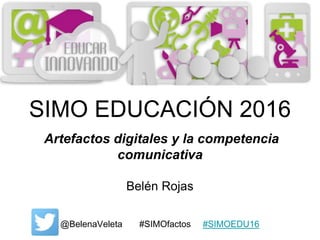 Artefactos digitales y la competencia
comunicativa
Belén Rojas
@BelenaVeleta #SIMOfactos #SIMOEDU16
 