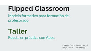 Flipped Classroom
Modelo formativo para formación del
profesorado
Taller
Puesta en práctica con Apps.
Ezequiel García [@ezequielgn]
Diego García [@diegogg]
 