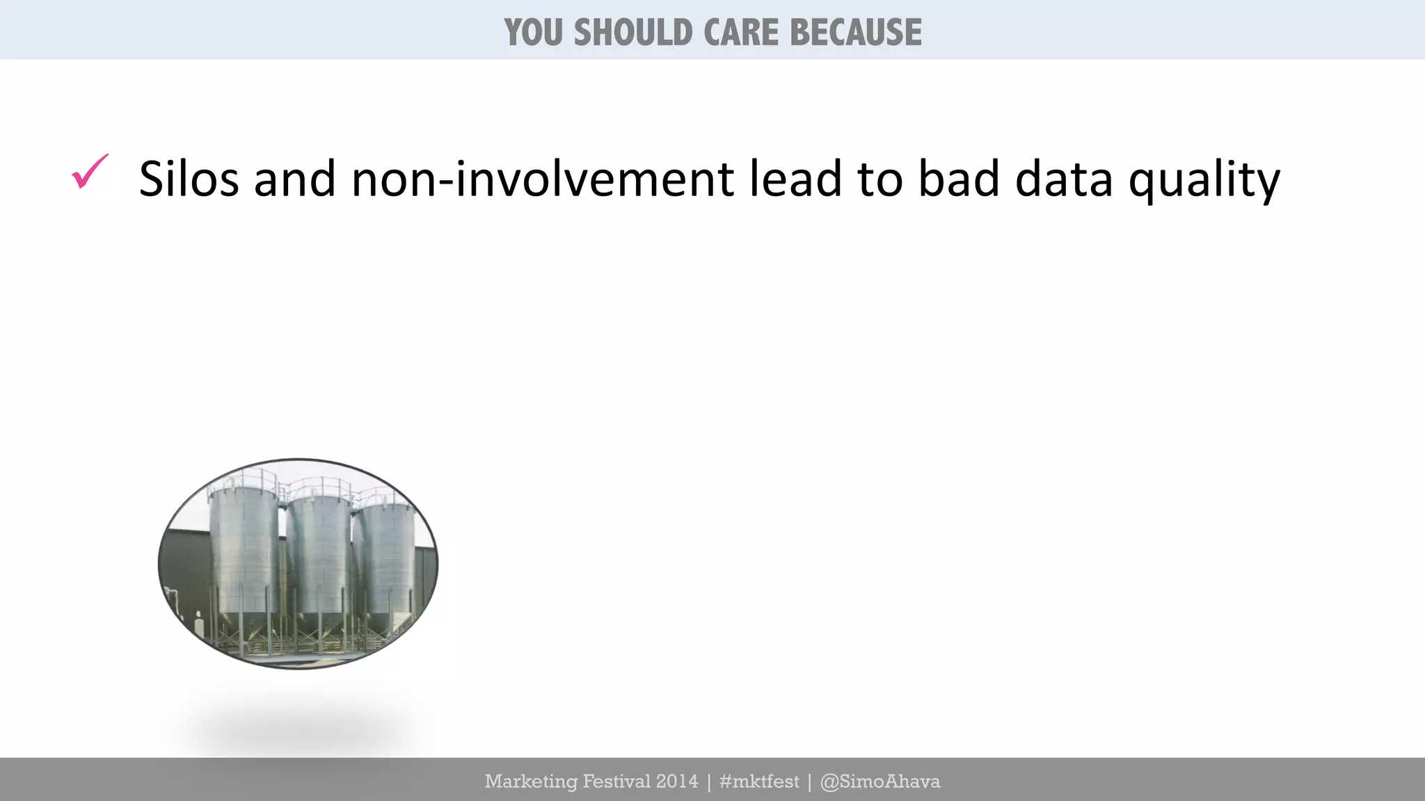 YOU SHOULD CARE BECAUSE 
ü Silos 
and 
non-­‐involvement 
lead 
to 
bad 
data 
quality 
Marketing Festival 2014 | #mktfest | @SimoAhava 
 