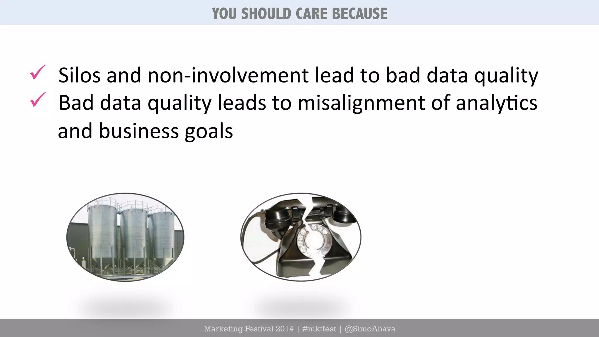 YOU SHOULD CARE BECAUSE 
ü Silos 
and 
non-­‐involvement 
lead 
to 
bad 
data 
quality 
ü Bad 
data 
quality 
leads 
to 
misalignment 
of 
analy6cs 
and 
business 
goals 
Marketing Festival 2014 | #mktfest | @SimoAhava 
 