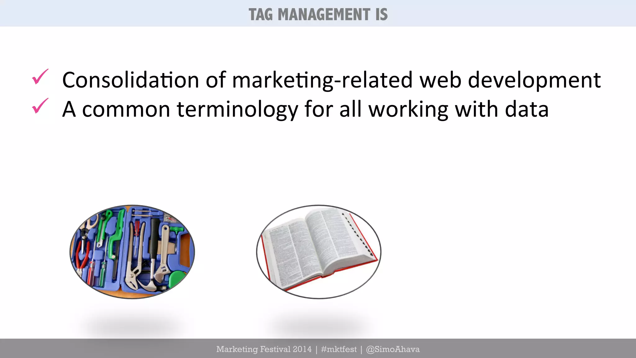 TAG MANAGEMENT IS 
ü Consolida6on 
of 
marke6ng-­‐related 
web 
development 
ü A 
common 
terminology 
for 
all 
working 
with 
data 
Marketing Festival 2014 | #mktfest | @SimoAhava 
 