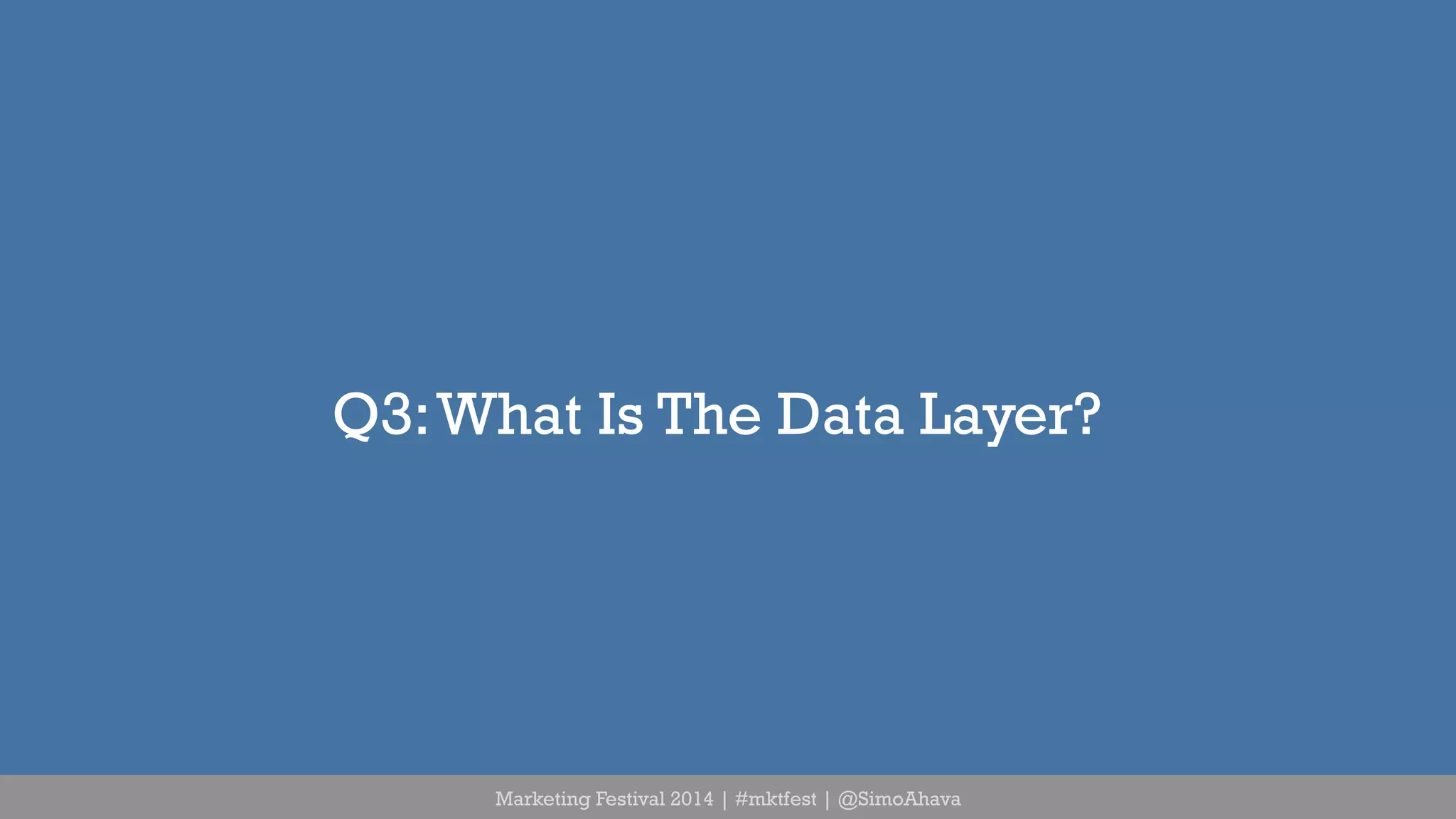 Q3: What Is The Data Layer? 
Marketing Festival 2014 | #mktfest | @SimoAhava 
 