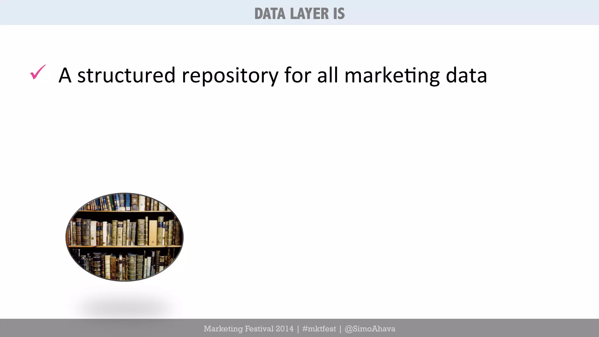 DATA LAYER IS 
ü A 
structured 
repository 
for 
all 
marke6ng 
data 
Marketing Festival 2014 | #mktfest | @SimoAhava 
 