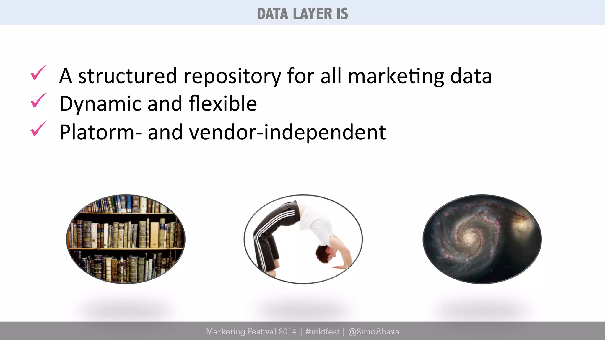 DATA LAYER IS 
ü A 
structured 
repository 
for 
all 
marke6ng 
data 
ü Dynamic 
and 
flexible 
ü Platorm-­‐ 
and 
vendor-­‐independent 
Marketing Festival 2014 | #mktfest | @SimoAhava 
 