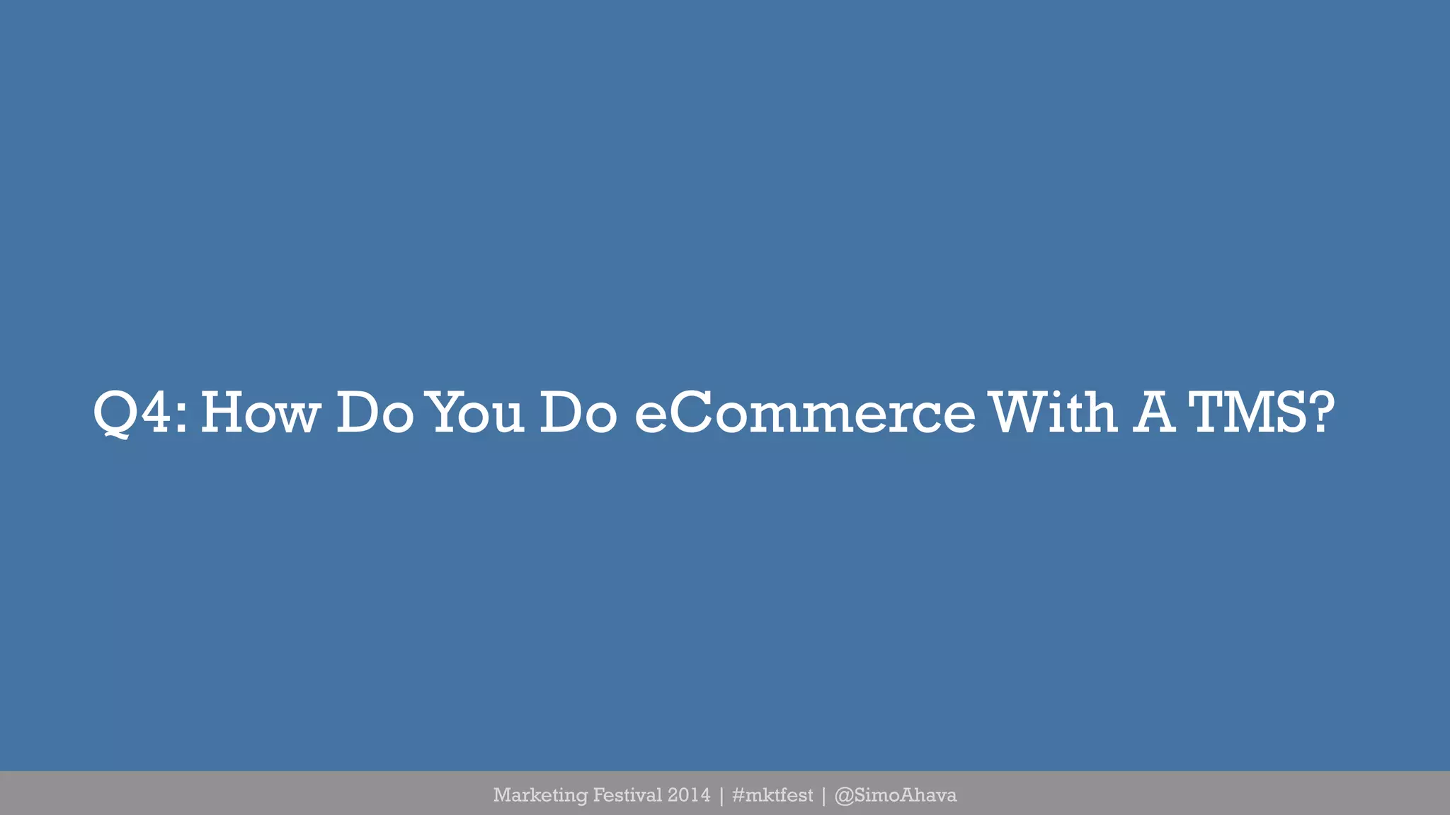 Q4: How Do You Do eCommerce With A TMS? 
Marketing Festival 2014 | #mktfest | @SimoAhava 
 