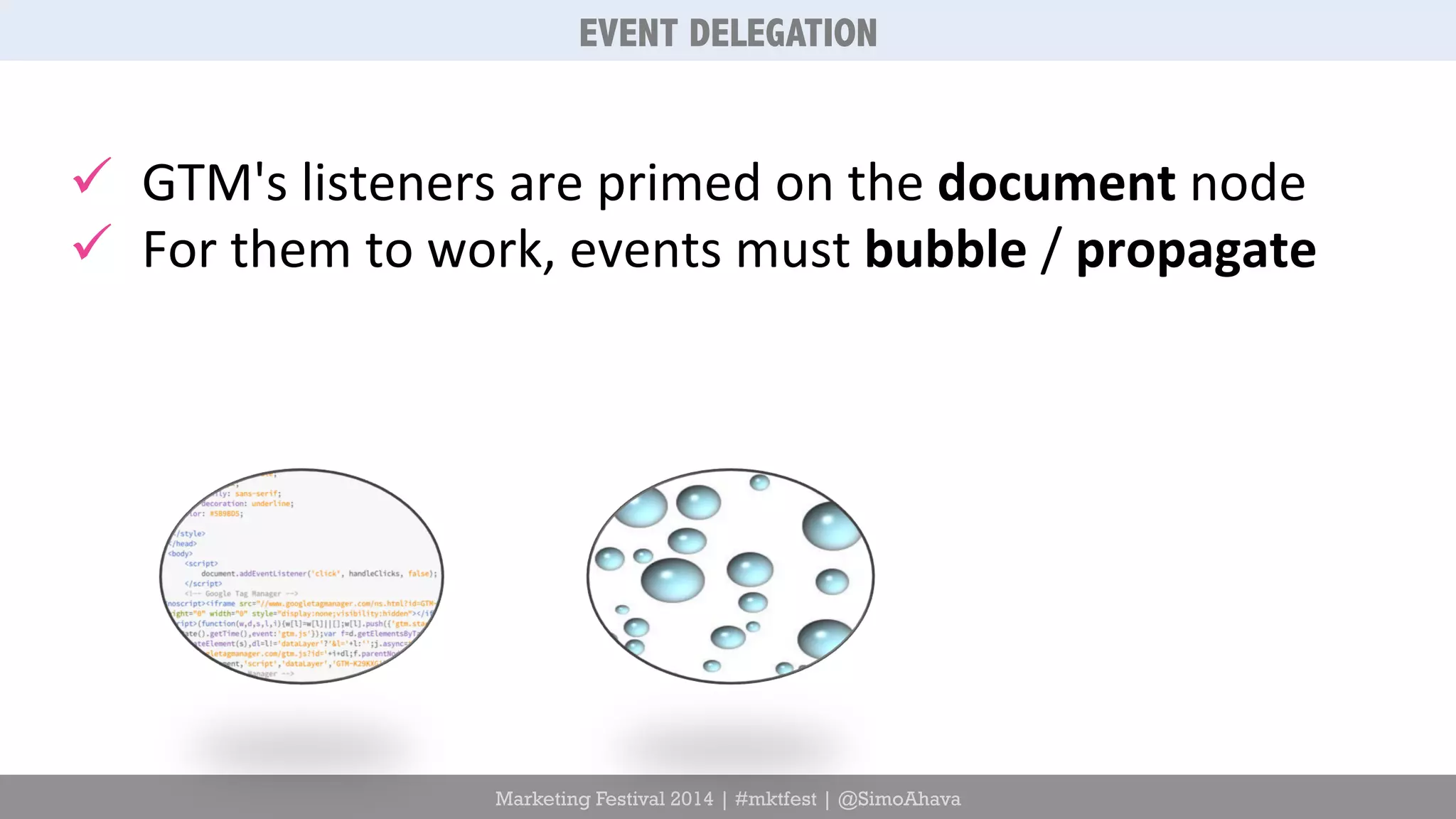 ü GTM's 
listeners 
are 
primed 
on 
the 
document 
Marketing Festival 2014 | #mktfest | @SimoAhava 
node 
ü For 
them 
to 
work, 
events 
must 
bubble 
/ 
propagate 
EVENT DELEGATION 
 