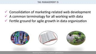 TAG MANAGEMENT IS 
ü Consolida6on 
of 
marke6ng-­‐related 
web 
development 
ü A 
common 
terminology 
for 
all 
working 
with 
data 
ü Fer6le 
ground 
for 
agile 
growth 
in 
data 
organiza6on 
Marketing Festival 2014 | #mktfest | @SimoAhava 
 