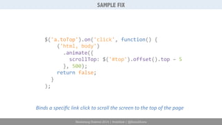 SAMPLE FIX 
$('a.toTop').on('click', 
function() 
{ 
('html, 
body') 
.animate({ 
scrollTop: 
$('#top').offset().top 
– 
5 
}, 
500); 
return 
false; 
} 
); 
Binds 
a 
specific 
link 
click 
to 
scroll 
the 
screen 
to 
the 
top 
of 
the 
page 
Marketing Festival 2014 | #mktfest | @SimoAhava 
 