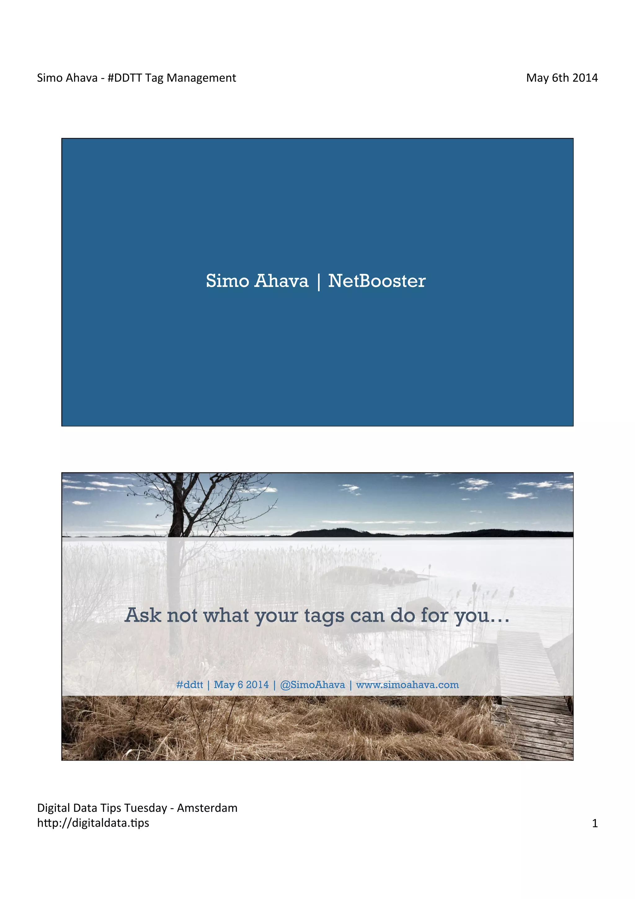 Simo	
  Ahava	
  -­‐	
  #DDTT	
  Tag	
  Management	
   May	
  6th	
  2014	
  
Digital	
  Data	
  Tips	
  Tuesday	
  -­‐	
  Amsterdam	
  
h?p://digitaldata.Cps	
   1	
  
Simo Ahava | NetBooster
Simo Ahava | NetBooster FinlandAsk not what your tags can do for you…
#ddtt | May 6 2014 | @SimoAhava | www.simoahava.com
 