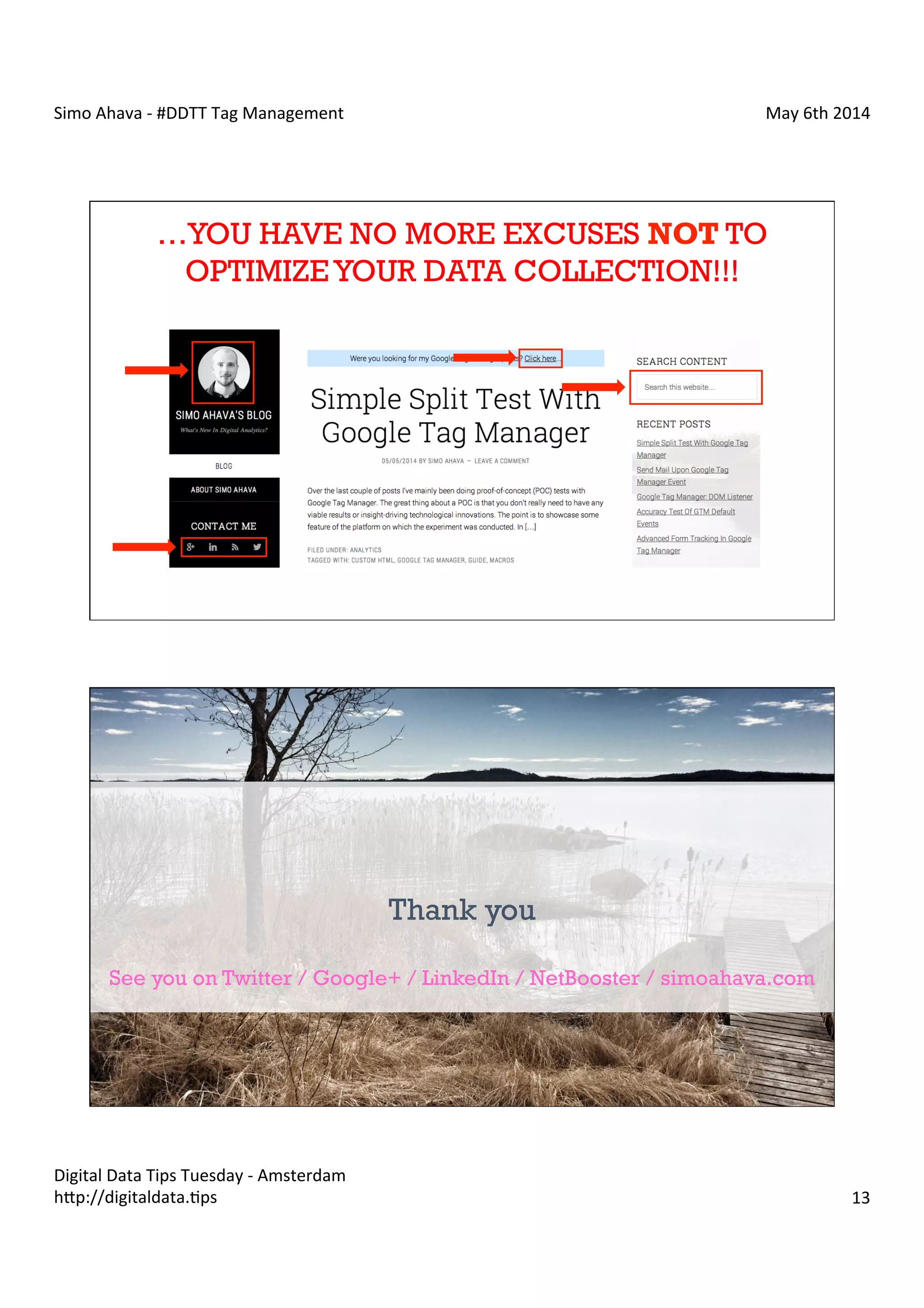 Simo	
  Ahava	
  -­‐	
  #DDTT	
  Tag	
  Management	
   May	
  6th	
  2014	
  
Digital	
  Data	
  Tips	
  Tuesday	
  -­‐	
  Amsterdam	
  
h?p://digitaldata.Cps	
   13	
  
…YOU HAVE NO MORE EXCUSES NOT TO
OPTIMIZEYOUR DATA COLLECTION!!!
Simo Ahava | NetBooster Finland
Thank you
See you on Twitter / Google+ / LinkedIn / NetBooster / simoahava.com
 