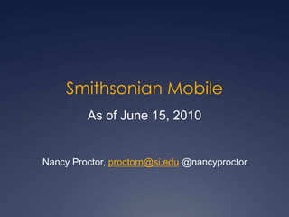 Smithsonian Mobile As of June 15, 2010 Nancy Proctor, proctorn@si.edu @nancyproctor 
