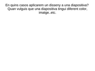 En quins casos aplicarem un disseny a una diapositiva?  Quan vulguis que una diapositiva tingui diferent color, imatge..etc. 