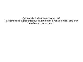 Quina és la finalitat d'una interacció? Facilitar l'ús de la presentació, és a dir rodant la roda del ratolí pots tirar en davant o en darrera. 