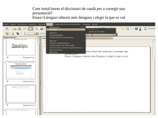 Com instal·larem el diccionari de català per a corregir una presentació?  Eines>Llengua>obtenir més llengues i elegir la que es vol 