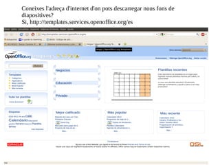 Coneixes l'adreça d'internet d'on pots descarregar nous fons de diapositives? Si, http://templates.services.openoffice.org/es  