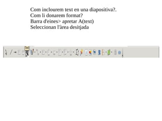 Com inclourem text en una diapositiva?. Com li donarem format? Barra d'eines> apretar A(text) Seleccionan l'àrea desitjada  