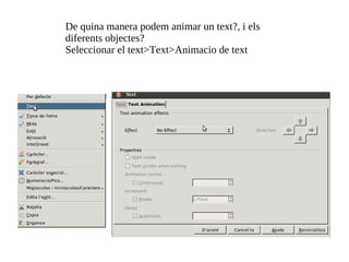 De quina manera podem animar un text?, i els diferents objectes?  Seleccionar el text>Text>Animacio de text 