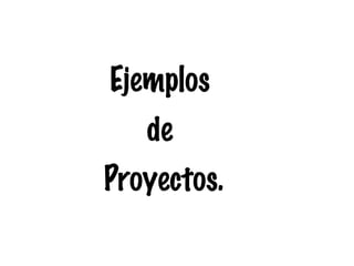 Ejemplos
de
Proyectos.

 