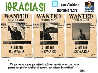 ¡GRACIAS!

@ezequielgn

@eduTablets
edutablets.org

@evaristotwitt

@diegogg

“
... Porque las personas que están lo suficientemente locas como para
pensar que pueden cambiar el mundo... son quienes lo cambian”.

Jobs.

 
