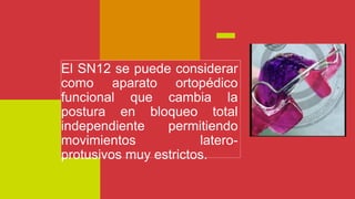 El SN12 se puede considerar
como aparato ortopédico
funcional que cambia la
postura en bloqueo total
independiente permitiendo
movimientos latero-
protusivos muy estrictos.
 
