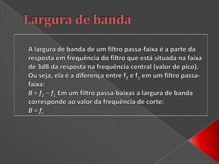 DecibelLargura de bandaLargura de banda é a medida da faixa de frequência, em hertz, de um sistema ou sinal. A largura de banda é um conceito central em diversos campos de conhecimento, incluindo teoria da informação, rádio, processamento de sinais, electrónica e espectroscopia. Em rádio comunicação ela corresponde à faixa de frequência ocupada pelo sinal modulado. Em electrónica normalmente corresponde à faixa de frequência na qual um sistema tem uma resposta em frequência aproximadamente plana (com variação inferior a 3 dB).