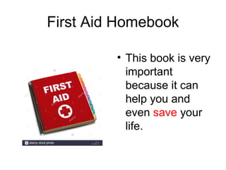 First Aid Homebook
• This book is very
important
because it can
help you and
even save your
life.
 