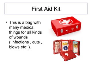 First Aid Kit
• This is a bag with
many medical
things for all kinds
of wounds
( infections , cuts ,
blows etc· ).
 
