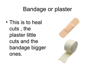 Bandage or plaster
• This is to heal
cuts , the
plaster little
cuts and the
bandage bigger
ones.
 