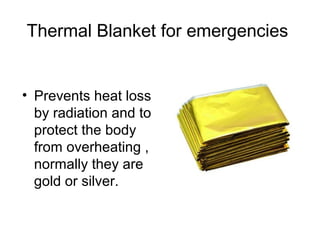 Thermal Blanket for emergencies
• Prevents heat loss
by radiation and to
protect the body
from overheating ,
normally they are
gold or silver.
 