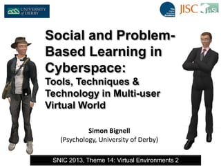 Simon Bignell
(Psychology, University of Derby)
SNIC 2013, Theme 14: Virtual Environments 2
Social and Problem-
Based Learning in
Cyberspace:
Tools, Techniques &
Technology in Multi-user
Virtual World
 