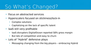 So What’s Changed?
●
Focus on abstracted services
●
Hyperscalers focused on stickiness/lock-in
●
Complex solutions
●
Capit...