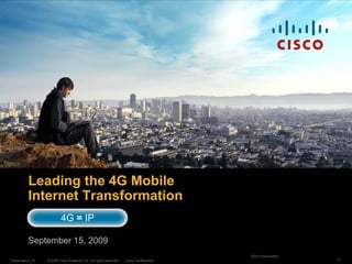 Leading the 4G Mobile
          Internet Transformation
                          4G = IP

          September 15, 2009
                                                                                         NDA Presentation
Presentation_ID   © 2009 Cisco Systems, Inc. All rights reserved.   Cisco Confidential                      1
 