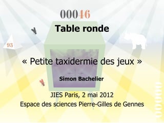 Table ronde


« Petite taxidermie des jeux »
             Simon Bachelier


          JIES Paris, 2 mai 2012
Espace des sciences Pierre-Gilles de Gennes
 
