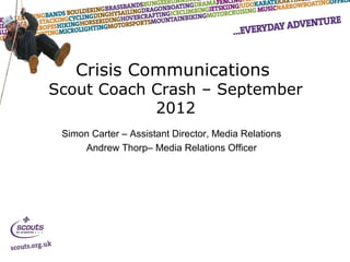 Crisis Communications
Scout Coach Crash – September
            2012
 Simon Carter – Assistant Director, Media Relations
     Andrew Thorp– Media Relations Officer
 