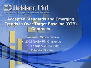 Accepted Standards and Emerging
Trends in Over Target Baseline (OTB)
             Contracts

        • Presenter: Simon Dekker
        • 2012 NASA PM Challenge
           • February 22-23, 2012
           • Orlando, Florida
 