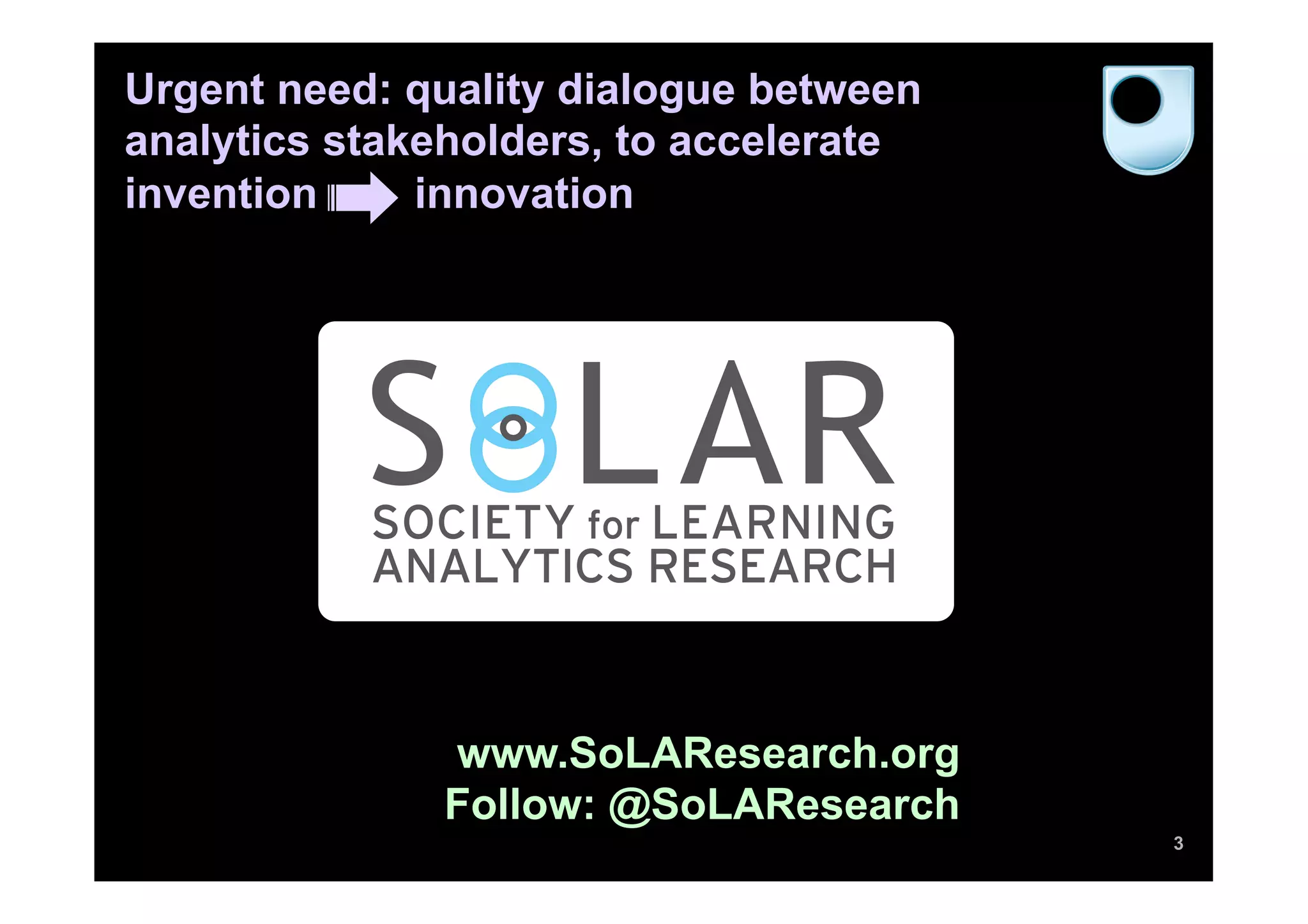 Urgent need: quality dialogue between
analytics stakeholders, to accelerate
invention     innovation




              www.SoLAResearch.org
              Follow: @SoLAResearch
                                        3
 