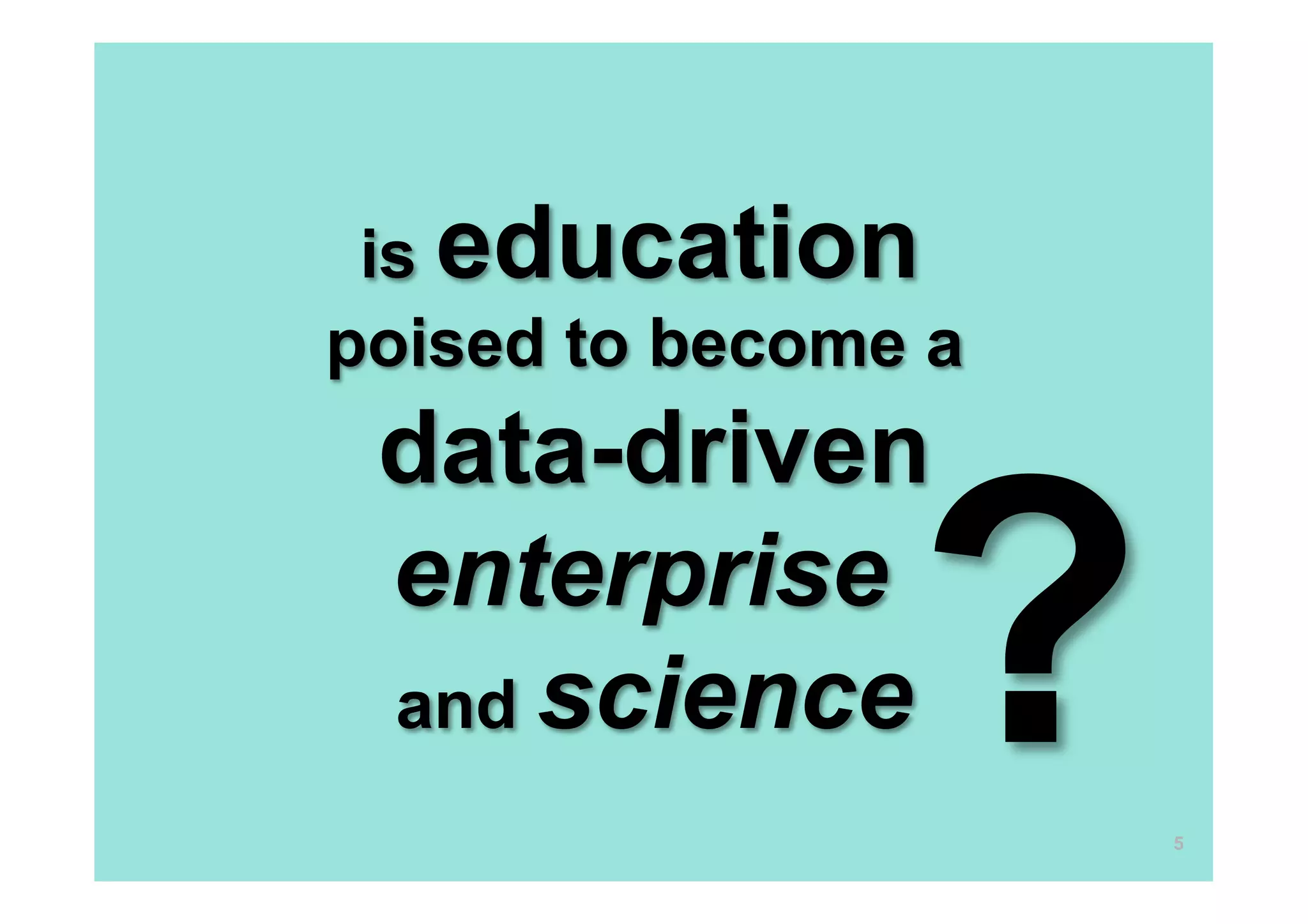 is education
poised to become a
 data-driven
 enterprise
 and science    ?    5
 