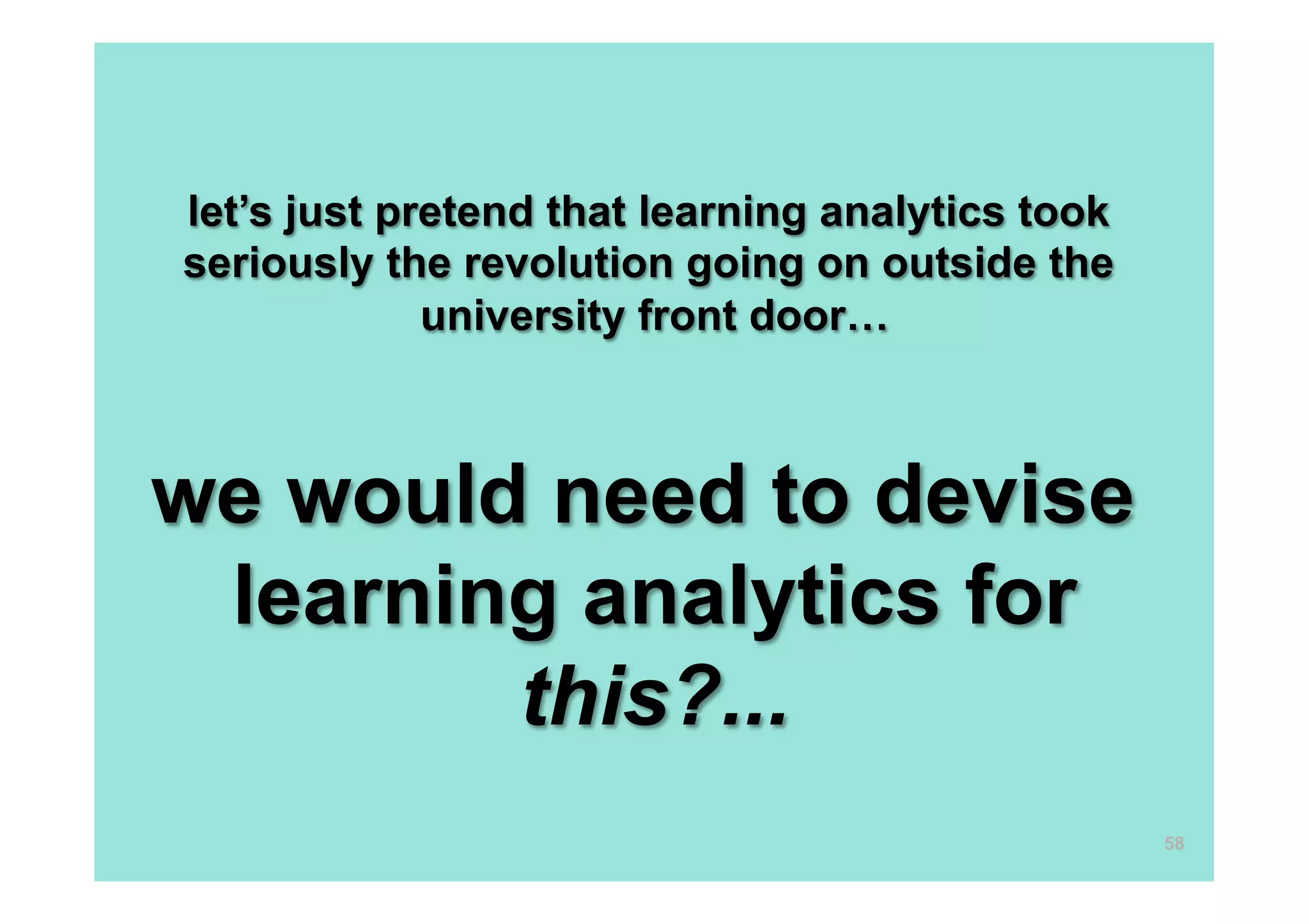 let’s just pretend that learning analytics took
seriously the revolution going on outside the
             university front door…



we would need to devise
 learning analytics for
        this?...
                                                  58
 