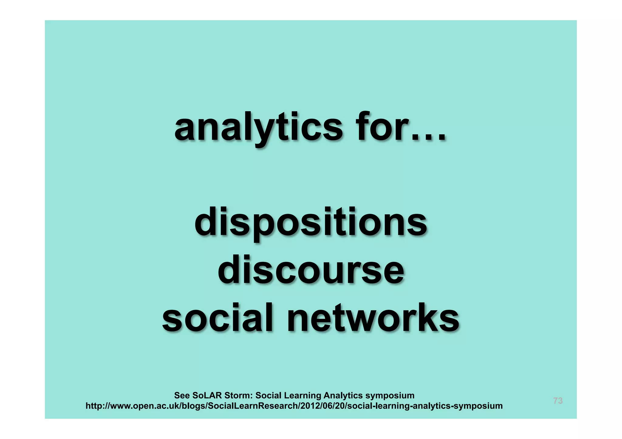 analytics for…

                  dispositions
                   discourse
                 social networks
                    See SoLAR Storm: Social Learning Analytics symposium
                                                                                                 73
http://www.open.ac.uk/blogs/SocialLearnResearch/2012/06/20/social-learning-analytics-symposium
 