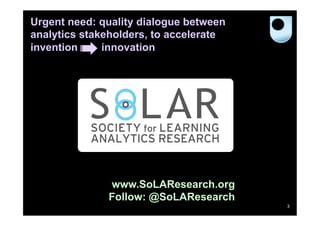 Urgent need: quality dialogue between
analytics stakeholders, to accelerate
invention     innovation




              www.SoLAResearch.org
              Follow: @SoLAResearch
                                        3
 